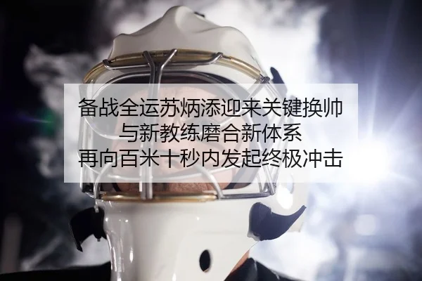 备战全运苏炳添迎来关键换帅 与新教练磨合新体系 再向百米十秒内发起终极冲击