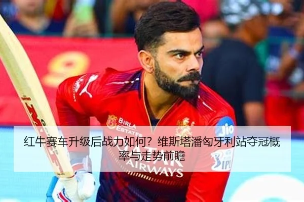 红牛赛车升级后战力如何？维斯塔潘匈牙利站夺冠概率与走势前瞻